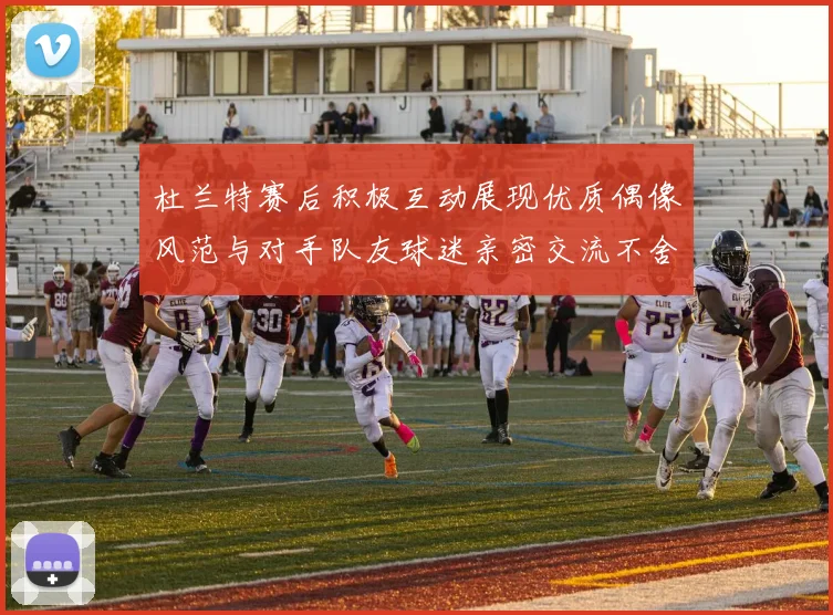杜兰特赛后积极互动展现优质偶像风范与对手队友球迷亲密交流不舍离场