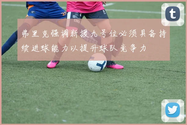 弗里克强调新援九号位必须具备持续进球能力以提升球队竞争力