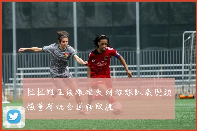 拉拉维亚谈艰难失利称球队表现顽强曾有机会逆转取胜