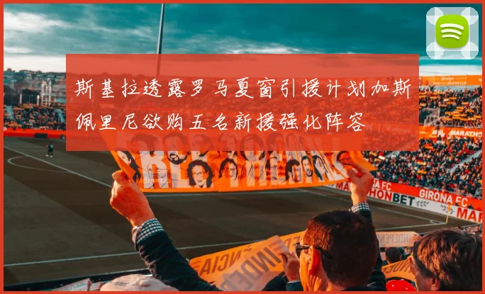 斯基拉透露罗马夏窗引援计划加斯佩里尼欲购五名新援强化阵容