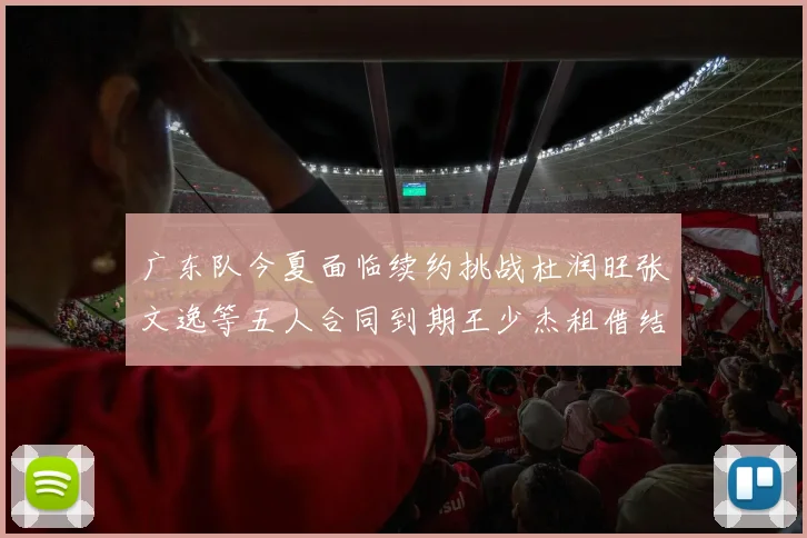 广东队今夏面临续约挑战杜润旺张文逸等五人合同到期王少杰租借结束