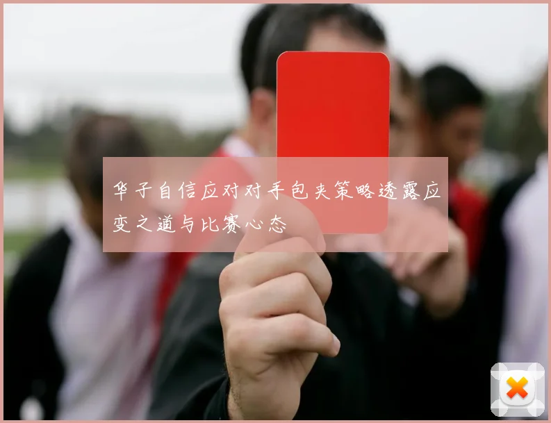 华子自信应对对手包夹策略透露应变之道与比赛心态