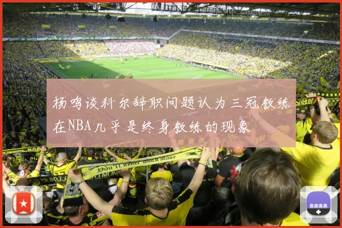 杨鸣谈科尔辞职问题认为三冠教练在NBA几乎是终身教练的现象