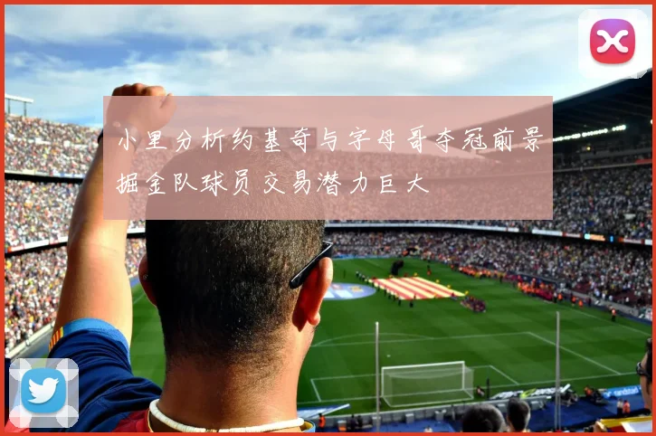 小里分析约基奇与字母哥夺冠前景掘金队球员交易潜力巨大