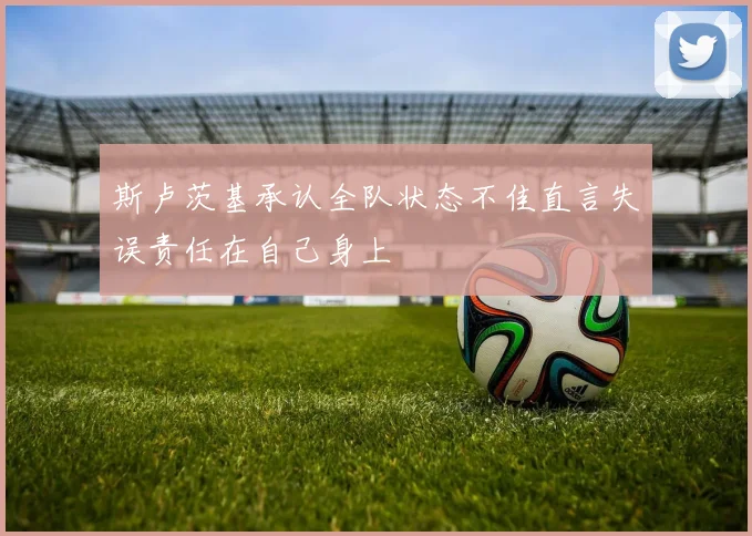 斯卢茨基承认全队状态不佳直言失误责任在自己身上