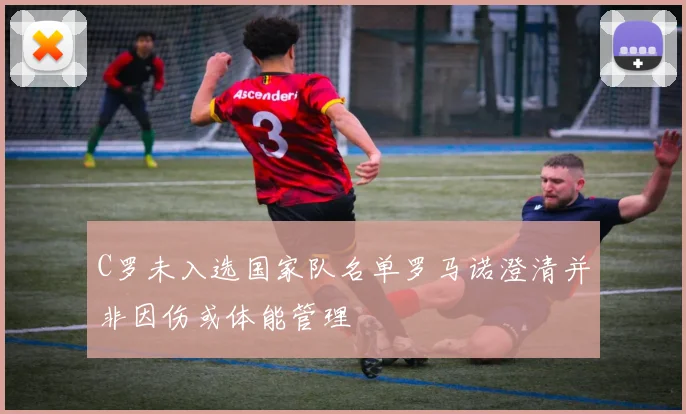 C罗未入选国家队名单罗马诺澄清并非因伤或体能管理
