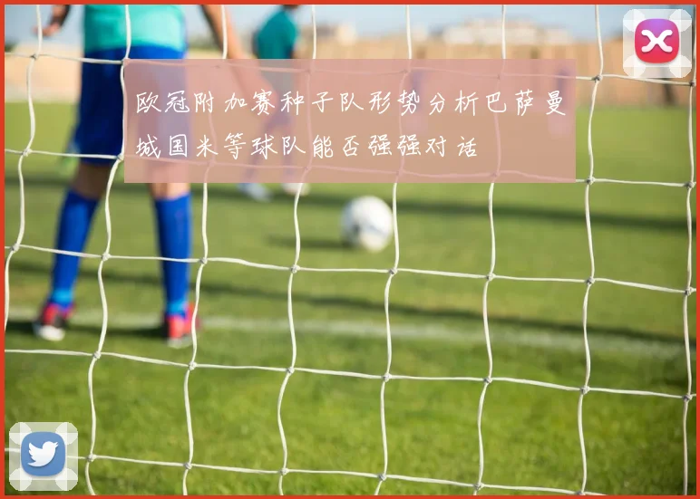 欧冠附加赛种子队形势分析巴萨曼城国米等球队能否强强对话
