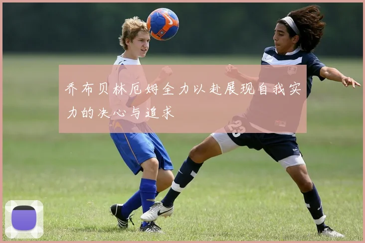 乔布贝林厄姆全力以赴展现自我实力的决心与追求
