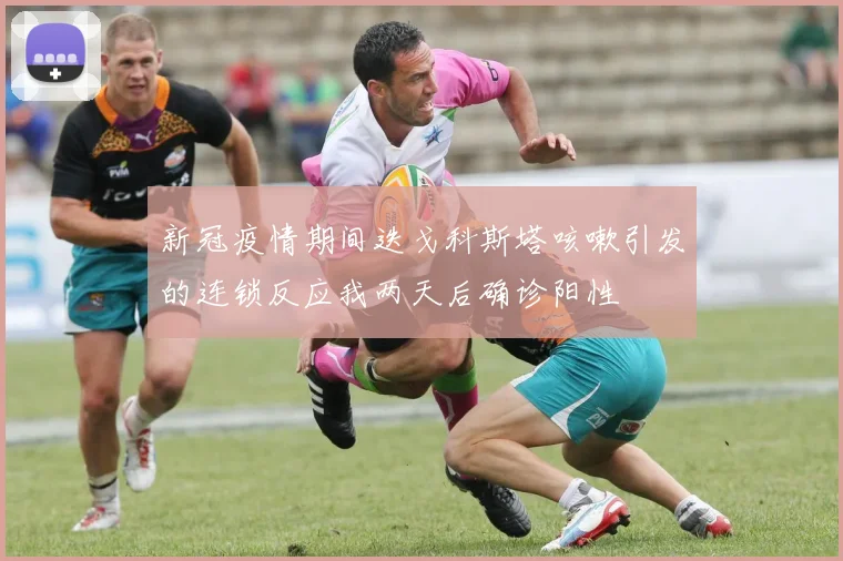 新冠疫情期间迭戈科斯塔咳嗽引发的连锁反应我两天后确诊阳性