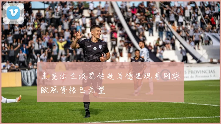 麦克法兰谈恩佐赴马德里观看网球欧冠资格已无望