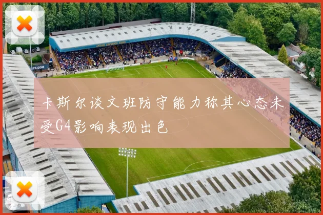 卡斯尔谈文班防守能力称其心态未受G4影响表现出色