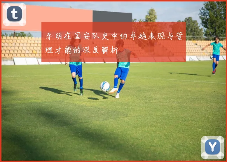 李明在国安队史中的卓越表现与管理才能的深度解析